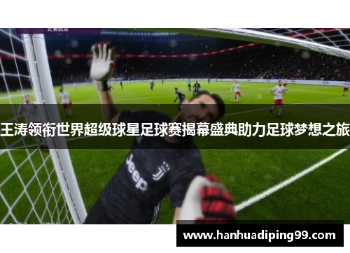 王涛领衔世界超级球星足球赛揭幕盛典助力足球梦想之旅