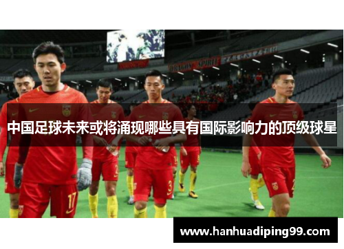 中国足球未来或将涌现哪些具有国际影响力的顶级球星
