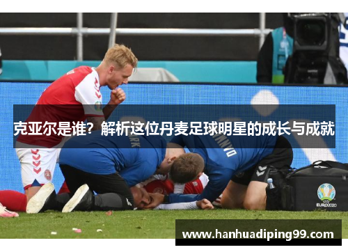 克亚尔是谁？解析这位丹麦足球明星的成长与成就