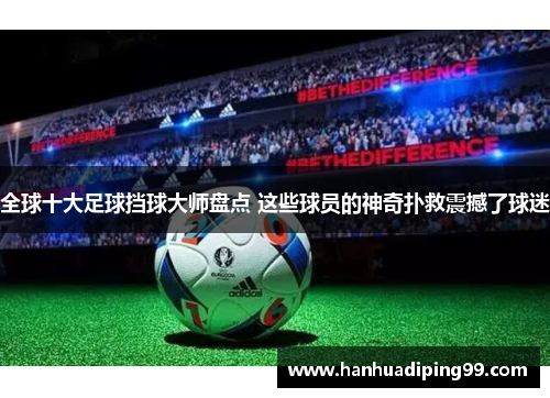 全球十大足球挡球大师盘点 这些球员的神奇扑救震撼了球迷