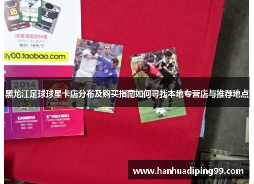 黑龙江足球球星卡店分布及购买指南如何寻找本地专营店与推荐地点