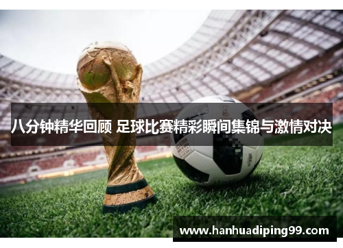 八分钟精华回顾 足球比赛精彩瞬间集锦与激情对决
